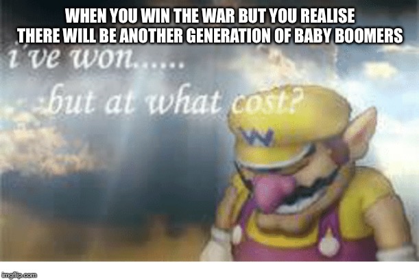 Wario | WHEN YOU WIN THE WAR BUT YOU REALISE THERE WILL BE ANOTHER GENERATION OF BABY BOOMERS | image tagged in wario | made w/ Imgflip meme maker