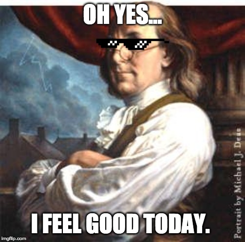 Benjamin Franklin | OH YES... I FEEL GOOD TODAY. | image tagged in benjamin franklin | made w/ Imgflip meme maker