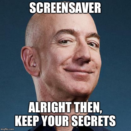 Alright then, keep your secrets | SCREENSAVER; ALRIGHT THEN, KEEP YOUR SECRETS | image tagged in jeff bezos,funny memes | made w/ Imgflip meme maker