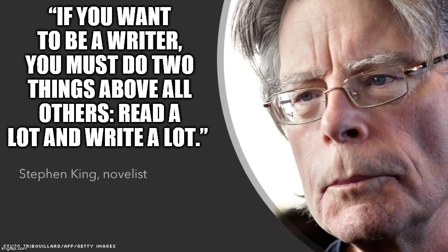 Stephen King Questions | “IF YOU WANT TO BE A WRITER, YOU MUST DO TWO THINGS ABOVE ALL OTHERS: READ A LOT AND WRITE A LOT.” | image tagged in stephen king questions | made w/ Imgflip meme maker
