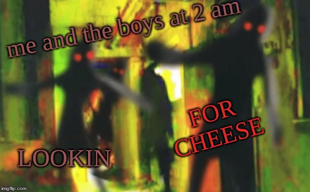 Me and the boys at 2am looking for X | me and the boys at 2 am LOOKIN FOR CHEESE | image tagged in me and the boys at 2am looking for x | made w/ Imgflip meme maker