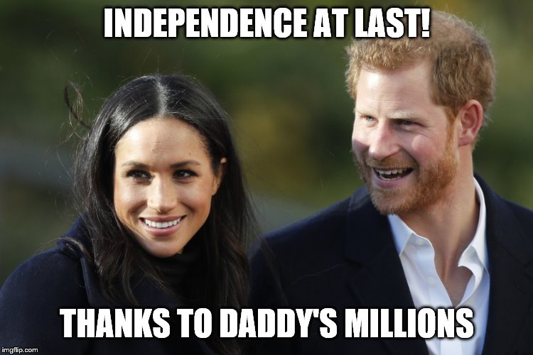 Harry & Meghan | INDEPENDENCE AT LAST! THANKS TO DADDY'S MILLIONS | image tagged in harry  meghan | made w/ Imgflip meme maker