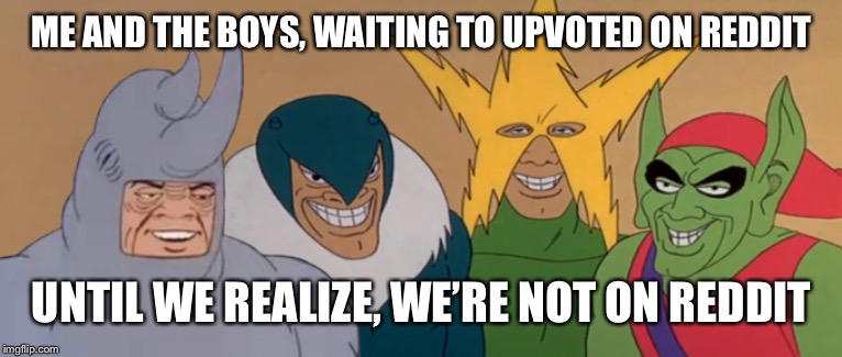 Me And The Boys | ME AND THE BOYS, WAITING TO UPVOTED ON REDDIT; UNTIL WE REALIZE, WE’RE NOT ON REDDIT | image tagged in me and the boys | made w/ Imgflip meme maker