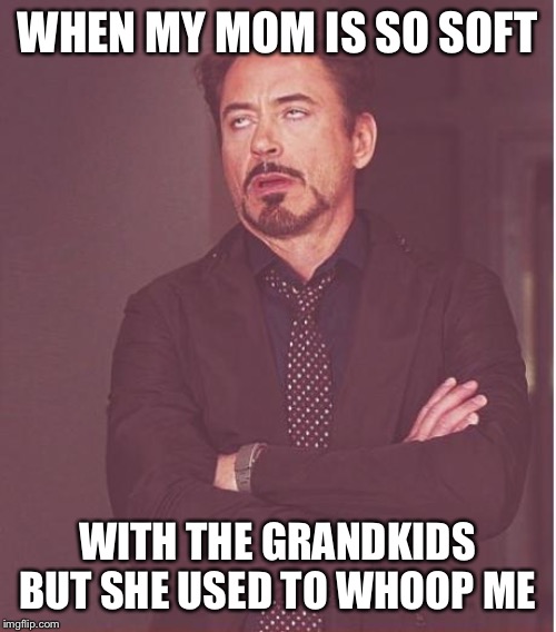 Face You Make Robert Downey Jr |  WHEN MY MOM IS SO SOFT; WITH THE GRANDKIDS BUT SHE USED TO WHOOP ME | image tagged in memes,face you make robert downey jr,funny memes,dank,dank memes,funny | made w/ Imgflip meme maker