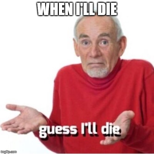 When i'll die | WHEN I'LL DIE | image tagged in guess i'll die | made w/ Imgflip meme maker