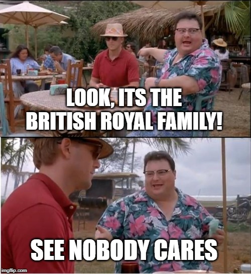 See Nobody Cares | LOOK, ITS THE BRITISH ROYAL FAMILY! SEE NOBODY CARES | image tagged in memes,see nobody cares | made w/ Imgflip meme maker