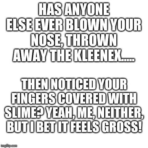 Ewwwwwwwww, gross! | HAS ANYONE ELSE EVER BLOWN YOUR NOSE, THROWN AWAY THE KLEENEX..... THEN NOTICED YOUR FINGERS COVERED WITH SLIME? YEAH, ME, NEITHER, BUT I BET IT FEELS GROSS! | image tagged in memes,nose,snot,gross,slime,inspirational memes | made w/ Imgflip meme maker