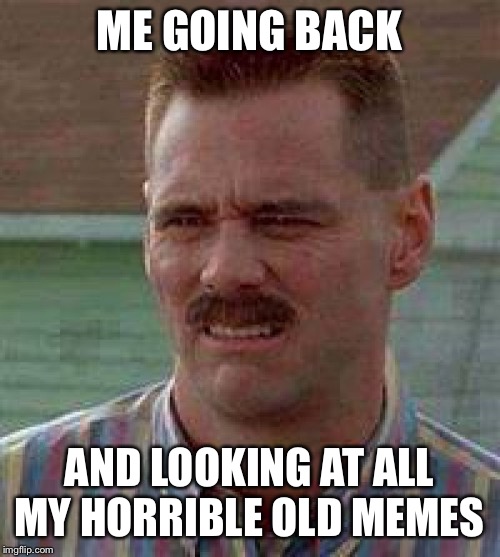 Cringe Carrey | ME GOING BACK; AND LOOKING AT ALL MY HORRIBLE OLD MEMES | image tagged in cringe carrey | made w/ Imgflip meme maker