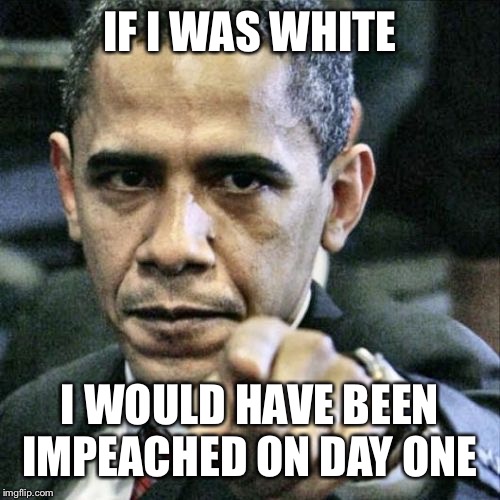 Pissed Off Obama Meme | IF I WAS WHITE I WOULD HAVE BEEN IMPEACHED ON DAY ONE | image tagged in memes,pissed off obama | made w/ Imgflip meme maker