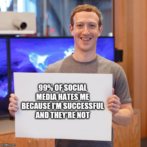 Mark Zuckerberg Blank Sign | 99% OF SOCIAL MEDIA HATES ME BECAUSE I'M SUCCESSFUL AND THEY'RE NOT | image tagged in mark zuckerberg blank sign | made w/ Imgflip meme maker