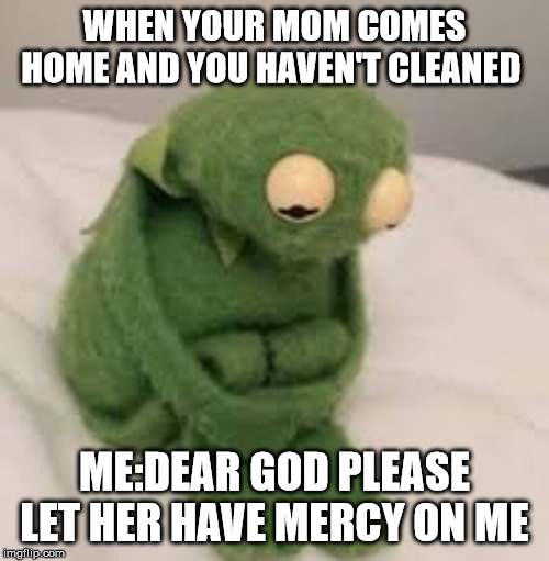 WHEN YOUR MOM COMES HOME AND YOU HAVEN'T CLEANED; ME:DEAR GOD PLEASE LET HER HAVE MERCY ON ME | made w/ Imgflip meme maker