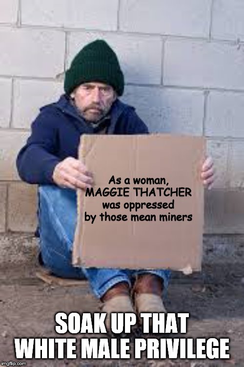homeless sign | As a woman,
MAGGIE THATCHER
was oppressed by those mean miners; SOAK UP THAT WHITE MALE PRIVILEGE | image tagged in homeless sign | made w/ Imgflip meme maker