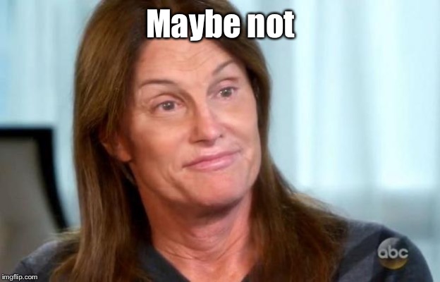 Bruce Jenner | Maybe not | image tagged in bruce jenner | made w/ Imgflip meme maker