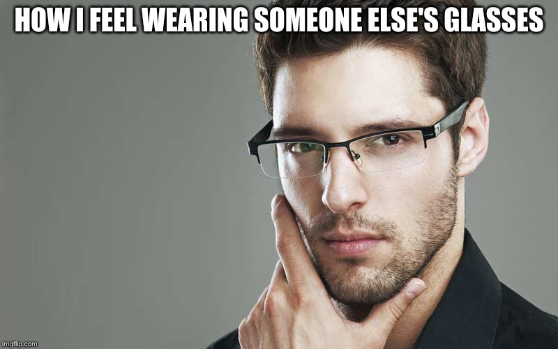 Smart Guy With Glasses | HOW I FEEL WEARING SOMEONE ELSE'S GLASSES | image tagged in smart guy,glasses | made w/ Imgflip meme maker