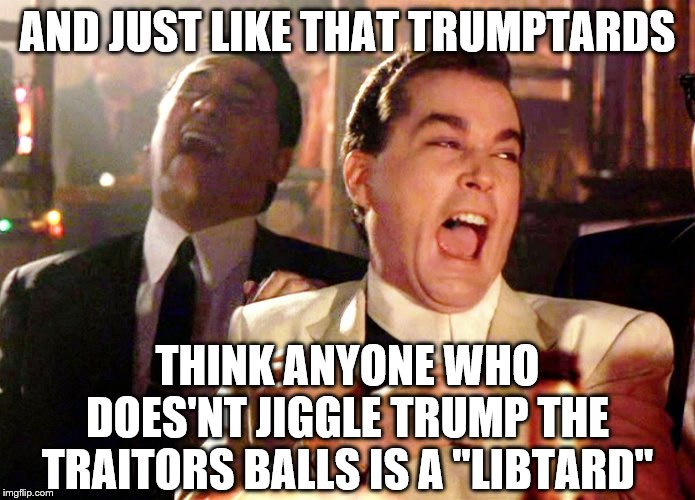 Good Fellas Hilarious Meme | AND JUST LIKE THAT TRUMPTARDS THINK ANYONE WHO DOES'NT JIGGLE TRUMP THE TRAITORS BALLS IS A "LIBTARD" | image tagged in memes,good fellas hilarious | made w/ Imgflip meme maker