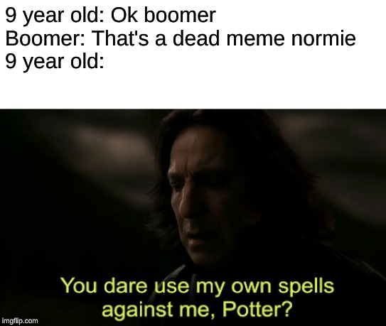 You dare Use my own spells against me | 9 year old: Ok boomer
Boomer: That's a dead meme normie
9 year old: | image tagged in you dare use my own spells against me | made w/ Imgflip meme maker