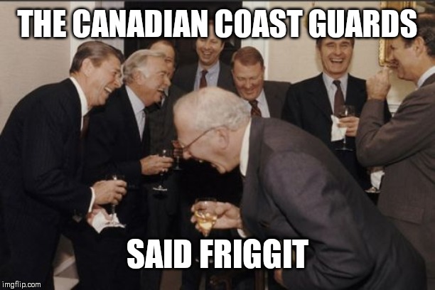 Laughing Men In Suits Meme | THE CANADIAN COAST GUARDS; SAID FRIGGIT | image tagged in memes,laughing men in suits | made w/ Imgflip meme maker