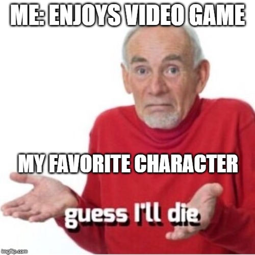 Guess I'll die | ME: ENJOYS VIDEO GAME; MY FAVORITE CHARACTER | image tagged in guess i'll die,relatable | made w/ Imgflip meme maker