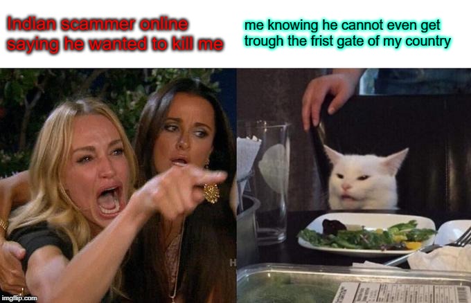 Woman Yelling At Cat | Indian scammer online saying he wanted to kill me; me knowing he cannot even get trough the frist gate of my country | image tagged in memes,woman yelling at cat | made w/ Imgflip meme maker