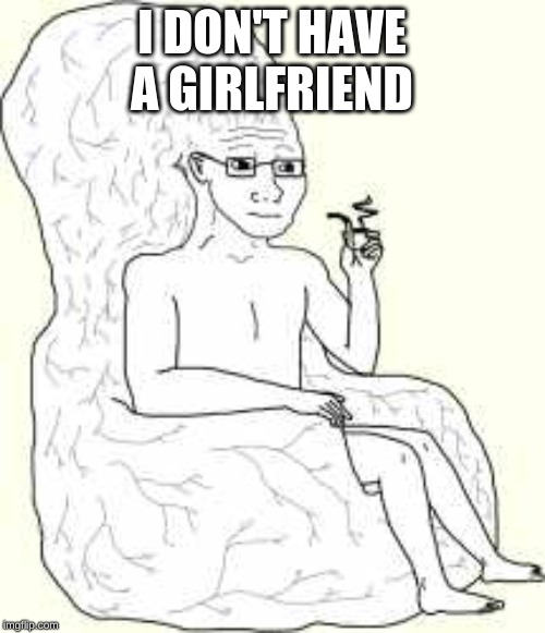 Big Brain Wojak | I DON'T HAVE A GIRLFRIEND | image tagged in big brain wojak | made w/ Imgflip meme maker