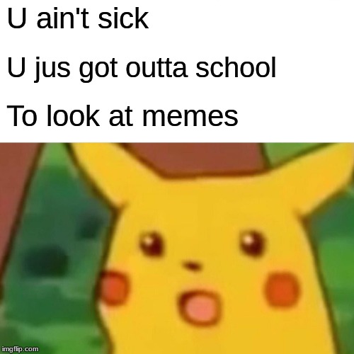 Surprised Pikachu | U ain't sick; U jus got outta school; To look at memes | image tagged in memes,surprised pikachu | made w/ Imgflip meme maker