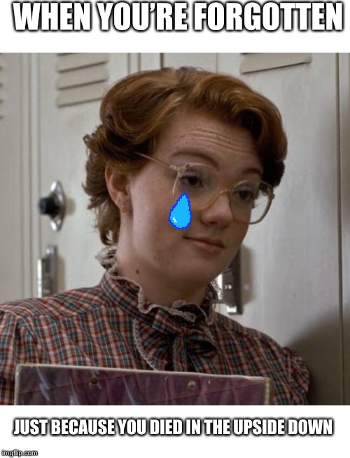 Skeptical Barb | WHEN YOU’RE FORGOTTEN; JUST BECAUSE YOU DIED IN THE UPSIDE DOWN | image tagged in skeptical barb | made w/ Imgflip meme maker