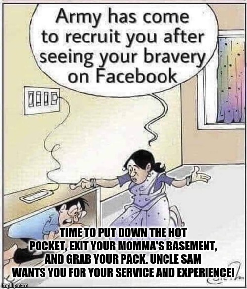 Keyboard Warrior | TIME TO PUT DOWN THE HOT POCKET, EXIT YOUR MOMMA'S BASEMENT, AND GRAB YOUR PACK. UNCLE SAM WANTS YOU FOR YOUR SERVICE AND EXPERIENCE! | image tagged in keyboard warrior,antifa,snowflake,safe space,military,millennial | made w/ Imgflip meme maker