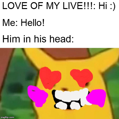 Surprised Pikachu Meme | LOVE OF MY LIVE!!!: Hi :); Me: Hello! Him in his head: | image tagged in memes,surprised pikachu | made w/ Imgflip meme maker