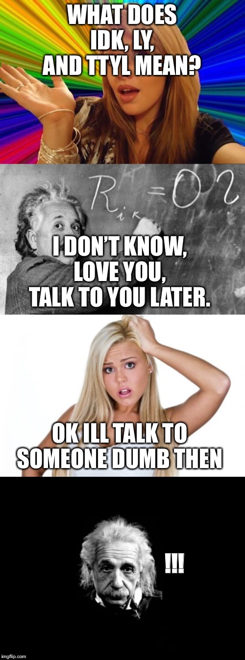 Seen this text! | WHAT DOES IDK, LY, AND TTYL MEAN? I DON’T KNOW, LOVE YOU, TALK TO YOU LATER. OK ILL TALK TO SOMEONE DUMB THEN; !!! | image tagged in memes,albert einstein 1,dumb blonde,why,lol,funny | made w/ Imgflip meme maker