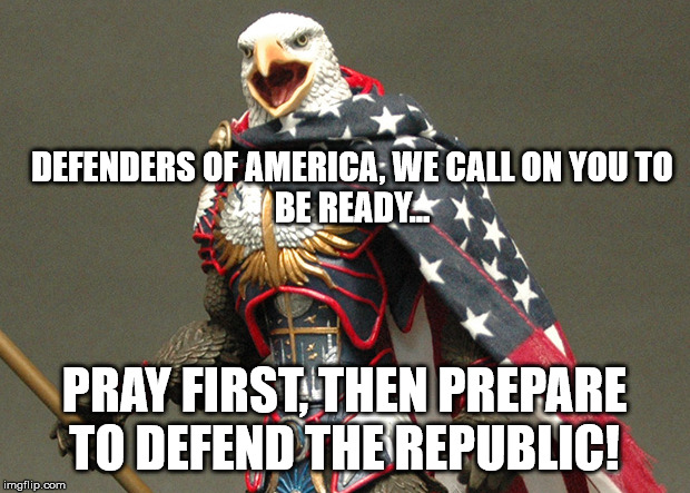 Patriotic Defender Eagle Of America | DEFENDERS OF AMERICA, WE CALL ON YOU TO BE READY... PRAY FIRST, THEN PREPARE TO DEFEND THE REPUBLIC! | image tagged in patriotic defender eagle of america | made w/ Imgflip meme maker