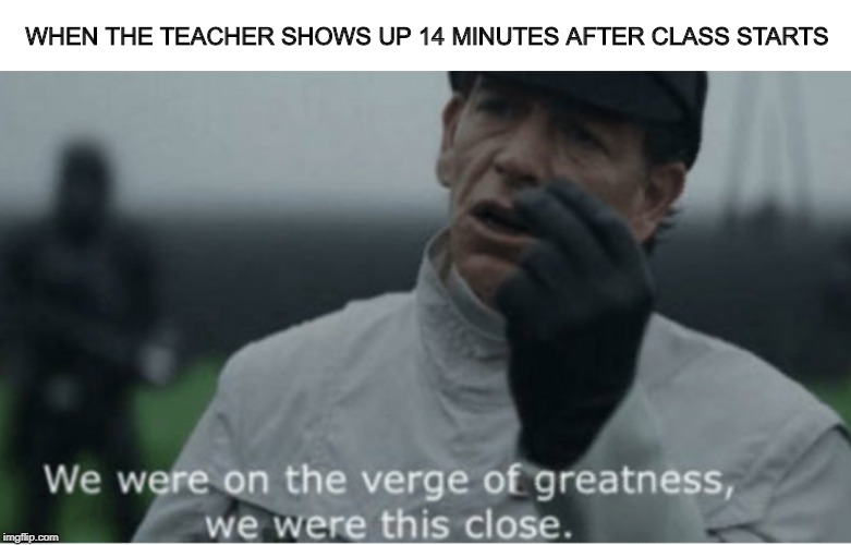 We were on the verge of greatness |  WHEN THE TEACHER SHOWS UP 14 MINUTES AFTER CLASS STARTS | image tagged in we were on the verge of greatness,memes,school,late,star wars,rogue one | made w/ Imgflip meme maker