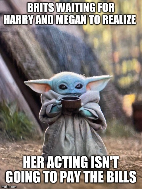 BABY YODA TEA | BRITS WAITING FOR HARRY AND MEGAN TO REALIZE; HER ACTING ISN'T GOING TO PAY THE BILLS | image tagged in baby yoda tea | made w/ Imgflip meme maker