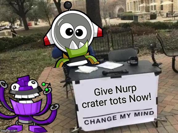Change My Mind | Give Nurp crater tots Now! | image tagged in memes,change my mind,mixels,nurp naut,berp | made w/ Imgflip meme maker