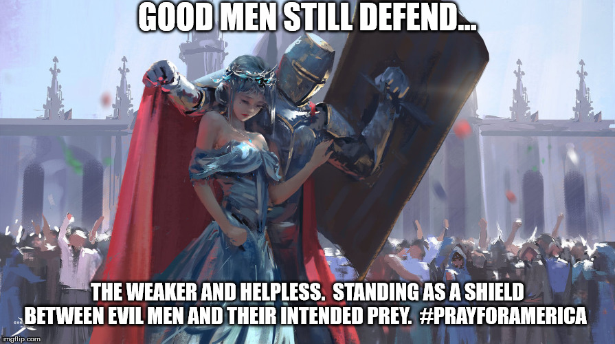 Knight Defending Lady | GOOD MEN STILL DEFEND... THE WEAKER AND HELPLESS.  STANDING AS A SHIELD BETWEEN EVIL MEN AND THEIR INTENDED PREY.  #PRAYFORAMERICA | image tagged in knight defending lady | made w/ Imgflip meme maker