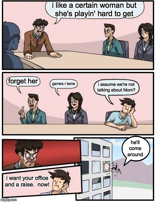 Boardroom Meeting Suggestion Meme | i like a certain woman but
she's playin' hard to get forget her games r lame i assume we're not
talking about Mom? i want your office and a  | image tagged in memes,boardroom meeting suggestion | made w/ Imgflip meme maker