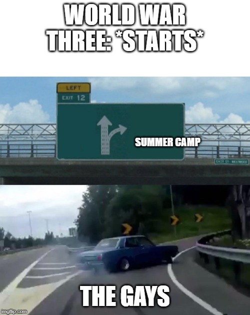 WORLD WAR THREE: *STARTS*; SUMMER CAMP; THE GAYS | image tagged in memes,left exit 12 off ramp | made w/ Imgflip meme maker