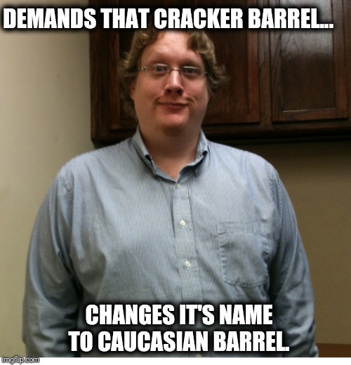 Cracker barrel | DEMANDS THAT CRACKER BARREL... CHANGES IT'S NAME TO CAUCASIAN BARREL. | image tagged in white guy | made w/ Imgflip meme maker