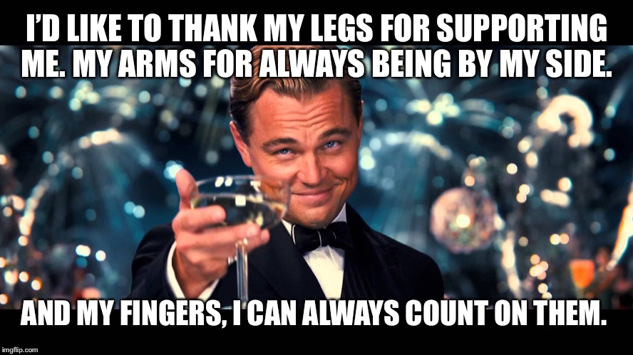lionardo dicaprio thank you | I’D LIKE TO THANK MY LEGS FOR SUPPORTING ME. MY ARMS FOR ALWAYS BEING BY MY SIDE. AND MY FINGERS, I CAN ALWAYS COUNT ON THEM. | image tagged in lionardo dicaprio thank you | made w/ Imgflip meme maker