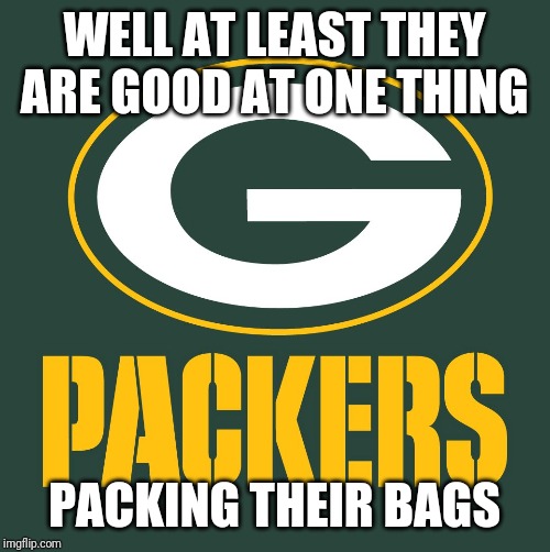 Green Bay packers | WELL AT LEAST THEY ARE GOOD AT ONE THING; PACKING THEIR BAGS | image tagged in green bay packers | made w/ Imgflip meme maker