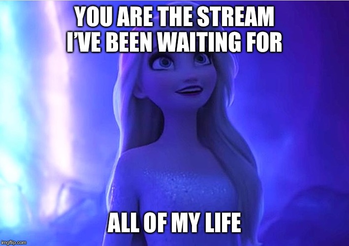 It’s true | YOU ARE THE STREAM I’VE BEEN WAITING FOR; ALL OF MY LIFE | image tagged in frozen,elsa | made w/ Imgflip meme maker