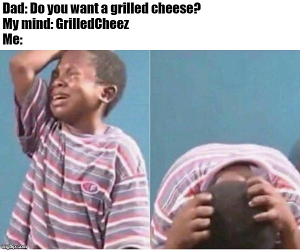 Crying kid | Dad: Do you want a grilled cheese?
My mind: GrilledCheez
Me: | image tagged in crying kid,grilled cheese,me,dad,sad | made w/ Imgflip meme maker