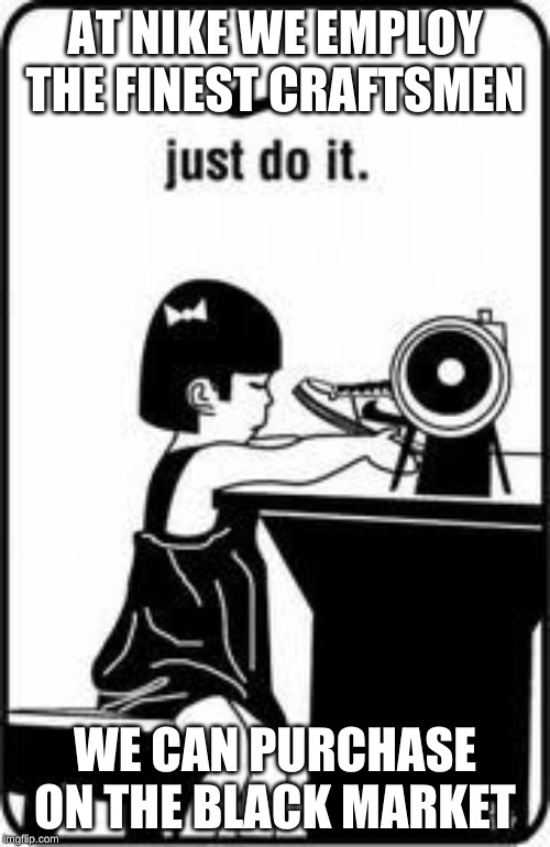 Nike sweatshop | AT NIKE WE EMPLOY THE FINEST CRAFTSMEN; WE CAN PURCHASE ON THE BLACK MARKET | image tagged in nike sweatshop | made w/ Imgflip meme maker
