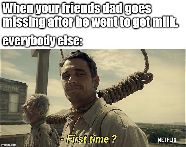 When your friends dad goes missing after he went to get milk. everybody else: | image tagged in funny memes | made w/ Imgflip meme maker