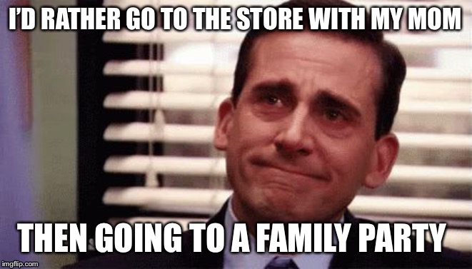 Happy Cry | I’D RATHER GO TO THE STORE WITH MY MOM; THEN GOING TO A FAMILY PARTY | image tagged in happy cry | made w/ Imgflip meme maker