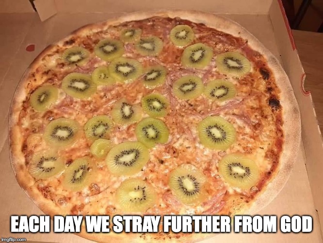 EACH DAY WE STRAY FURTHER FROM GOD | image tagged in pizza,kiwi | made w/ Imgflip meme maker