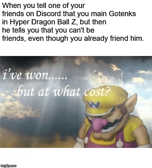 Wario sad | When you tell one of your friends on Discord that you main Gotenks in Hyper Dragon Ball Z, but then he tells you that you can't be friends, even though you already friend him. | image tagged in wario sad | made w/ Imgflip meme maker