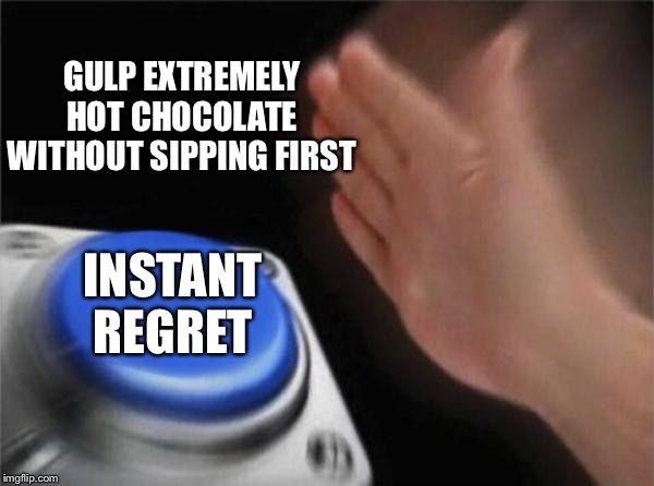 Everyone's done this | GULP EXTREMELY HOT CHOCOLATE WITHOUT SIPPING FIRST; INSTANT REGRET | image tagged in memes,blank nut button | made w/ Imgflip meme maker