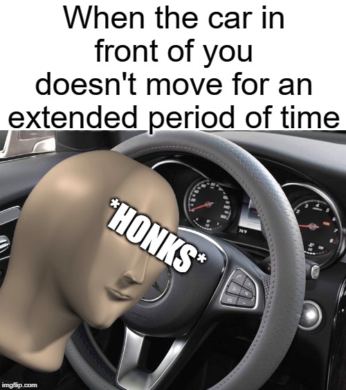 honks | When the car in front of you doesn't move for an extended period of time; *HONKS* | image tagged in stonks,funny,memes,cars,beep beep | made w/ Imgflip meme maker