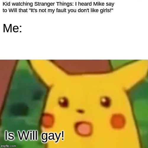 Surprised Pikachu | Kid watching Stranger Things: I heard Mike say to Will that "It's not my fault you don't like girls!"; Me:; Is Will gay! | image tagged in memes,surprised pikachu | made w/ Imgflip meme maker