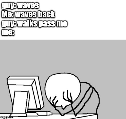 Computer Guy Facepalm | guy: waves
Me: waves back
guy: walks pass me
me: | image tagged in memes,computer guy facepalm | made w/ Imgflip meme maker